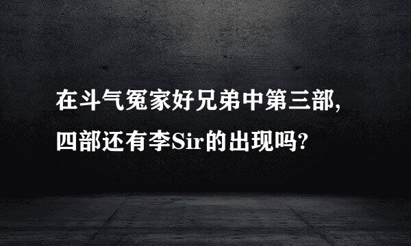 在斗气冤家好兄弟中第三部,四部还有李Sir的出现吗?