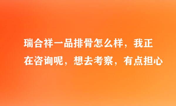 瑞合祥一品排骨怎么样，我正在咨询呢，想去考察，有点担心