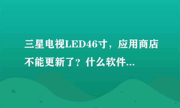 三星电视LED46寸，应用商店不能更新了？什么软件都不能下载，投屏功能也是显示不支持文件。