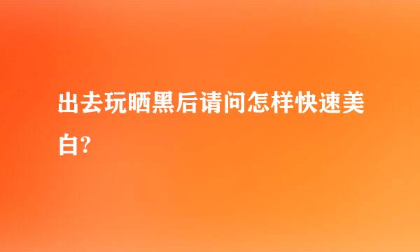 出去玩晒黑后请问怎样快速美白?