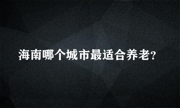 海南哪个城市最适合养老？