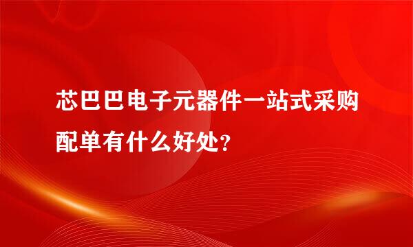 芯巴巴电子元器件一站式采购配单有什么好处？