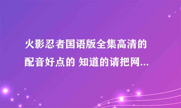 火影忍者国语版全集高清的 配音好点的 知道的请把网站告诉我 谢谢