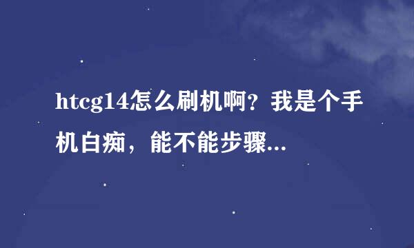 htcg14怎么刷机啊？我是个手机白痴，能不能步骤详细点，因为有些专业术语我不懂。