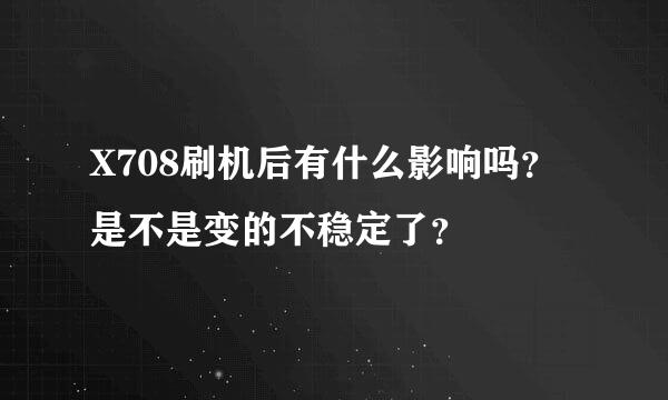 X708刷机后有什么影响吗？是不是变的不稳定了？