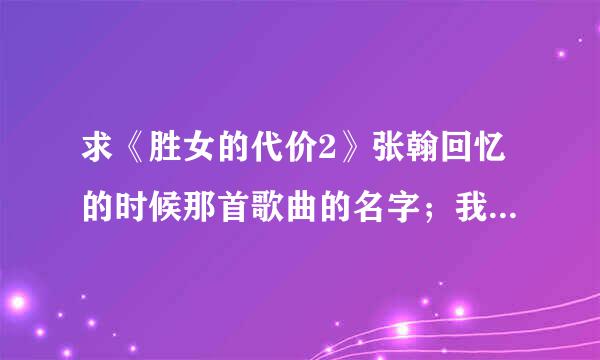 求《胜女的代价2》张翰回忆的时候那首歌曲的名字；我知道都是我不好