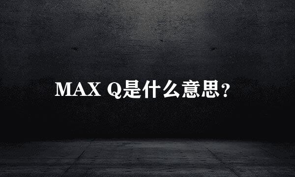 MAX Q是什么意思？