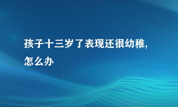 孩子十三岁了表现还很幼稚,怎么办