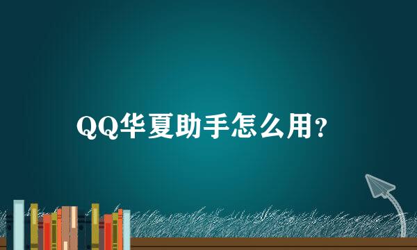 QQ华夏助手怎么用？