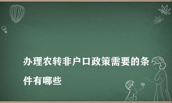 
办理农转非户口政策需要的条件有哪些
