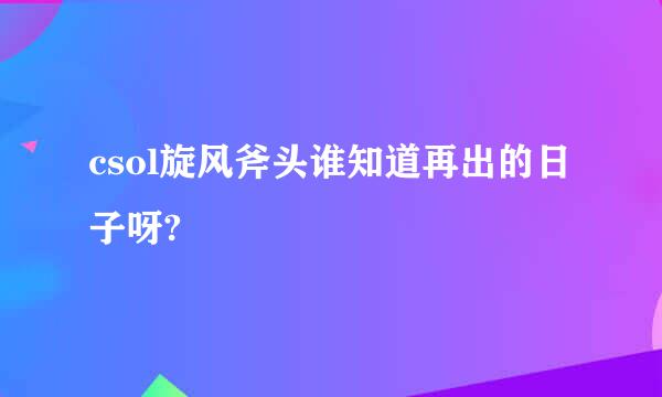 csol旋风斧头谁知道再出的日子呀?