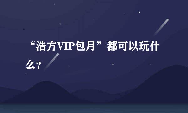 “浩方VIP包月”都可以玩什么？