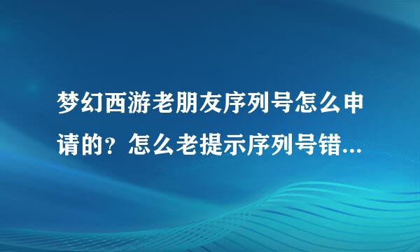 梦幻西游老朋友序列号怎么申请的？怎么老提示序列号错误或不存在？