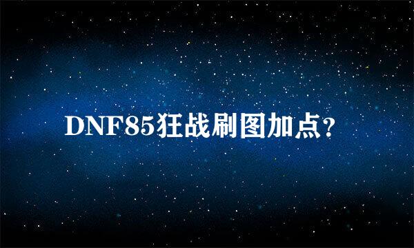 DNF85狂战刷图加点？