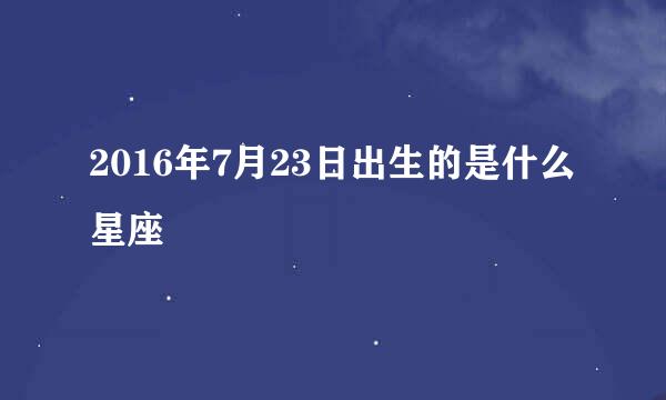 2016年7月23日出生的是什么星座