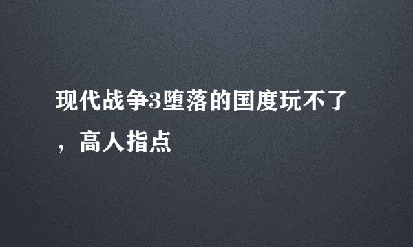 现代战争3堕落的国度玩不了，高人指点