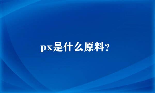 px是什么原料？