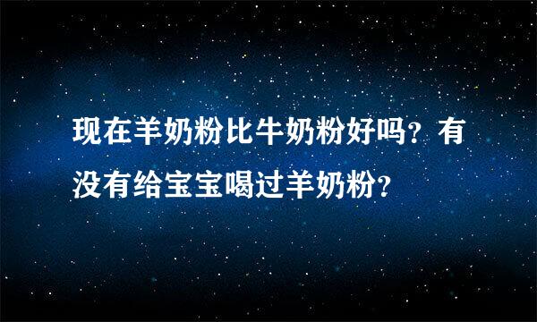 现在羊奶粉比牛奶粉好吗？有没有给宝宝喝过羊奶粉？