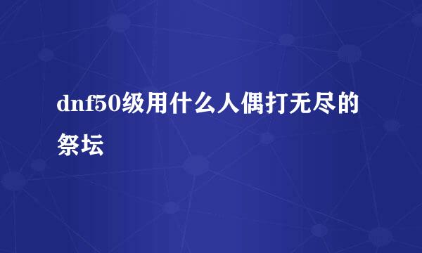 dnf50级用什么人偶打无尽的祭坛