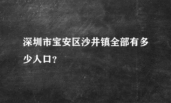 深圳市宝安区沙井镇全部有多少人口？