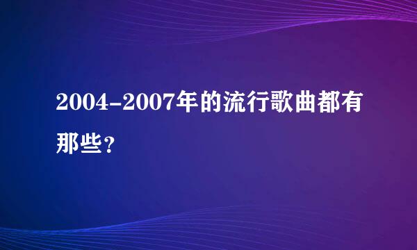 2004-2007年的流行歌曲都有那些？