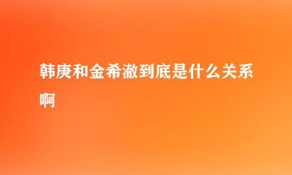 韩庚和金希澈到底是什么关系啊