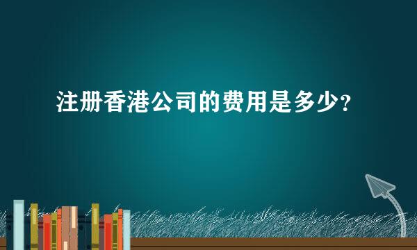 注册香港公司的费用是多少？