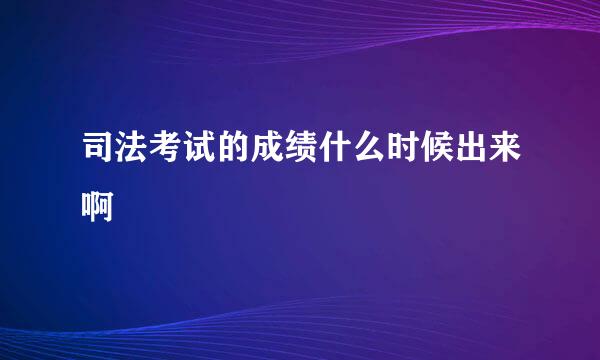 司法考试的成绩什么时候出来啊