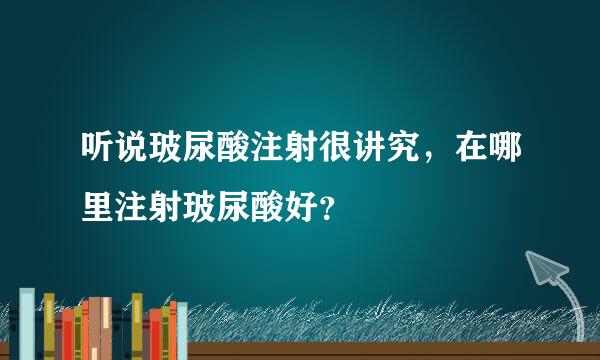 听说玻尿酸注射很讲究，在哪里注射玻尿酸好？