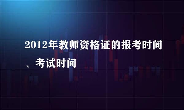 2012年教师资格证的报考时间、考试时间