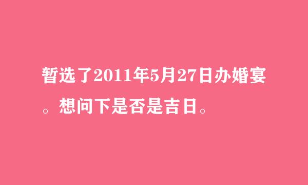 暂选了2011年5月27日办婚宴。想问下是否是吉日。