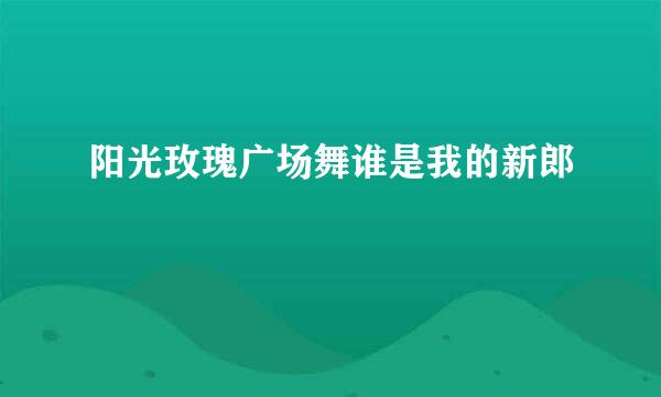 阳光玫瑰广场舞谁是我的新郎