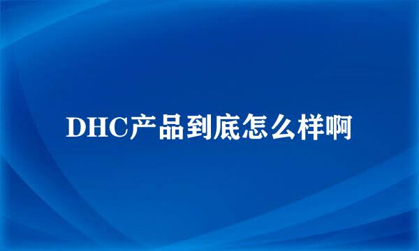 DHC产品到底怎么样啊