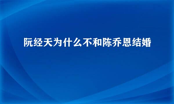 阮经天为什么不和陈乔恩结婚