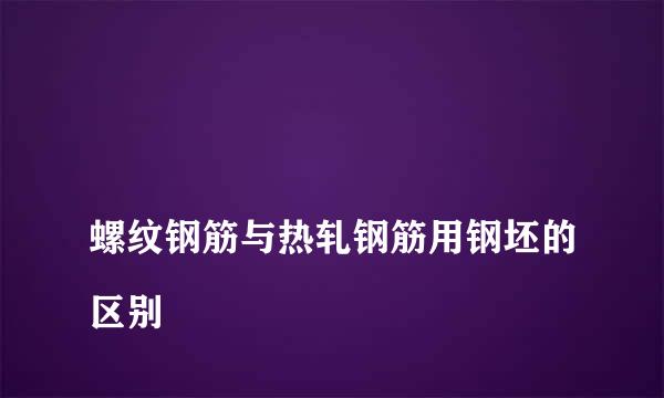 
螺纹钢筋与热轧钢筋用钢坯的区别
