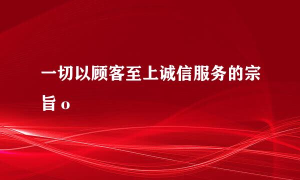 一切以顾客至上诚信服务的宗旨ο