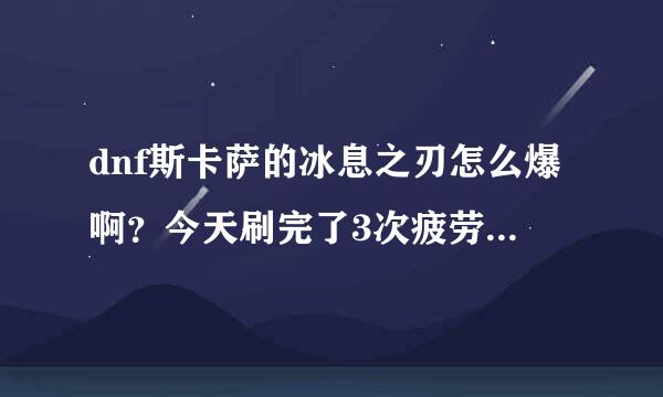 dnf斯卡萨的冰息之刃怎么爆啊？今天刷完了3次疲劳，都没爆？还有血蝴蝶之怒和这个冰龙的那个好点啊？