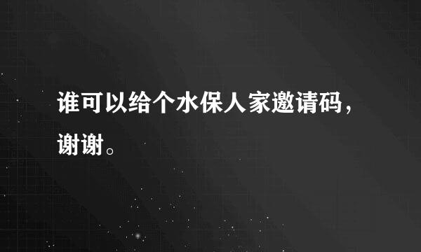 谁可以给个水保人家邀请码，谢谢。