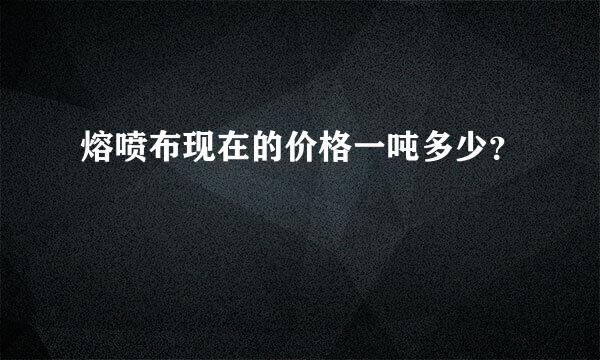 熔喷布现在的价格一吨多少？