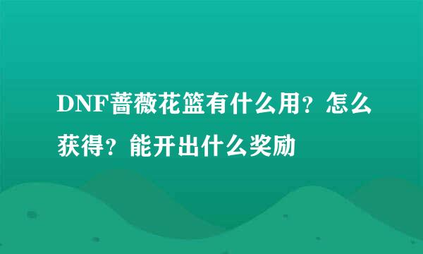 DNF蔷薇花篮有什么用？怎么获得？能开出什么奖励