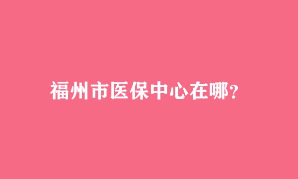 福州市医保中心在哪？