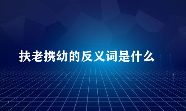 扶老携幼的反义词是什么🤔