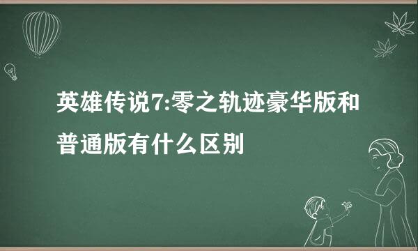 英雄传说7:零之轨迹豪华版和普通版有什么区别