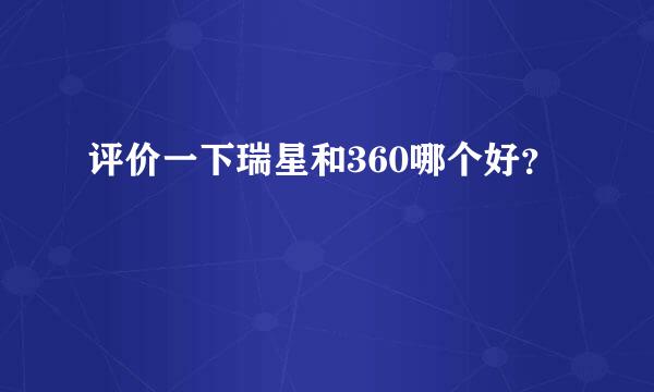 评价一下瑞星和360哪个好？