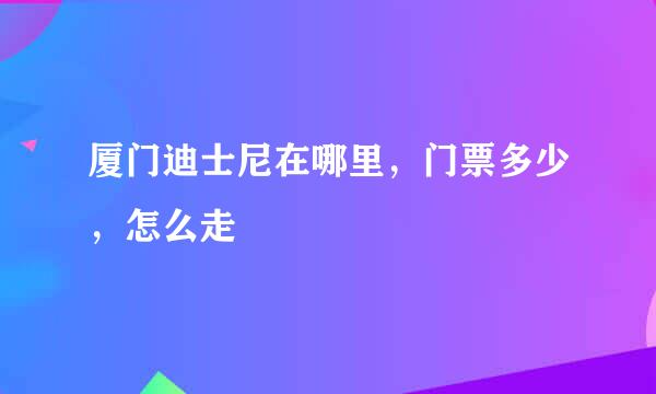 厦门迪士尼在哪里，门票多少，怎么走