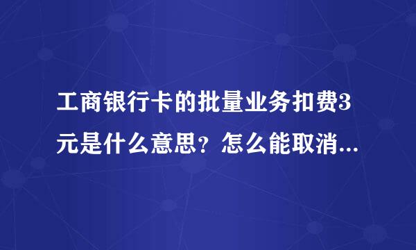 工商银行卡的批量业务扣费3元是什么意思？怎么能取消这个扣费呢？