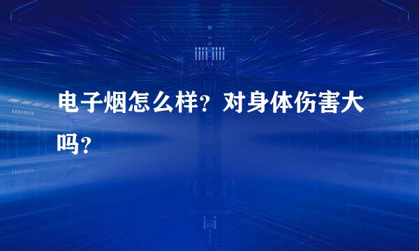 电子烟怎么样？对身体伤害大吗？