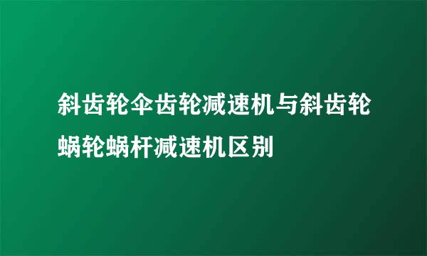 斜齿轮伞齿轮减速机与斜齿轮蜗轮蜗杆减速机区别