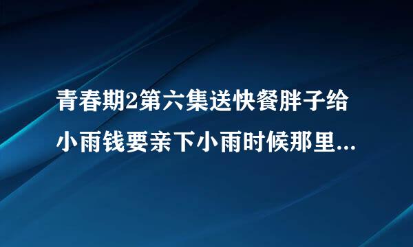 青春期2第六集送快餐胖子给小雨钱要亲下小雨时候那里的插曲叫什么。。。求给力啊。。。。