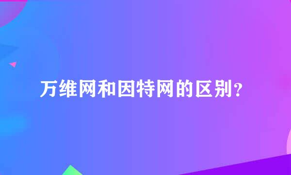 万维网和因特网的区别？